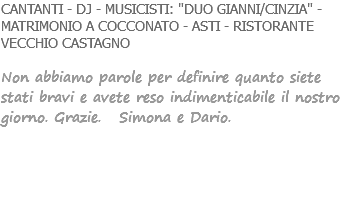 CANTANTI - DJ - MUSICISTI: "DUO GIANNI/CINZIA" - MATRIMONIO A COCCONATO - ASTI - RISTORANTE VECCHIO CASTAGNO Non abbiamo parole per definire quanto siete stati bravi e avete reso indimenticabile il nostro giorno. Grazie. Simona e Dario. 