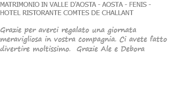 MATRIMONIO IN VALLE D'AOSTA - AOSTA - FENIS - HOTEL RISTORANTE COMTES DE CHALLANT Grazie per averci regalato una giornata meravigliosa in vostra compagnia. Ci avete fatto divertire moltissimo. Grazie Ale e Debora 