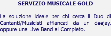 SERVIZIO MUSICALE GOLD La soluzione ideale per chi cerca il Duo di Cantanti/Musicisti affiancati da un deejay, oppure una Live Band al Completo.