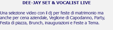 DEE-JAY SET & VOCALIST LIVE Una selezione video con il dj per feste di matrimonio ma anche per cena aziendale, Veglione di Capodanno, Party, Festa di piazza, Brunch, inaugurazioni e Feste a Tema. 