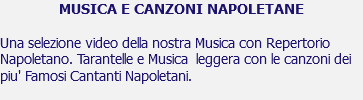 MUSICA E CANZONI NAPOLETANE Una selezione video della nostra Musica con Repertorio Napoletano. Tarantelle e Musica leggera con le canzoni dei piu' Famosi Cantanti Napoletani. 