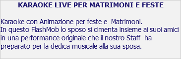 KARAOKE LIVE PER MATRIMONI E FESTE Karaoke con Animazione per feste e Matrimoni. In questo FlashMob lo sposo si cimenta insieme ai suoi amici in una performance originale che il nostro Staff ha preparato per la dedica musicale alla sua sposa. 