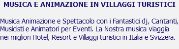 MUSICA E ANIMAZIONE IN VILLAGGI TURISTICI Musica Animazione e Spettacolo con i Fantastici dj, Cantanti, Musicisti e Animatori per Eventi. La Nostra musica viaggia nei migliori Hotel, Resort e Villaggi turistici in Italia e Svizzera.